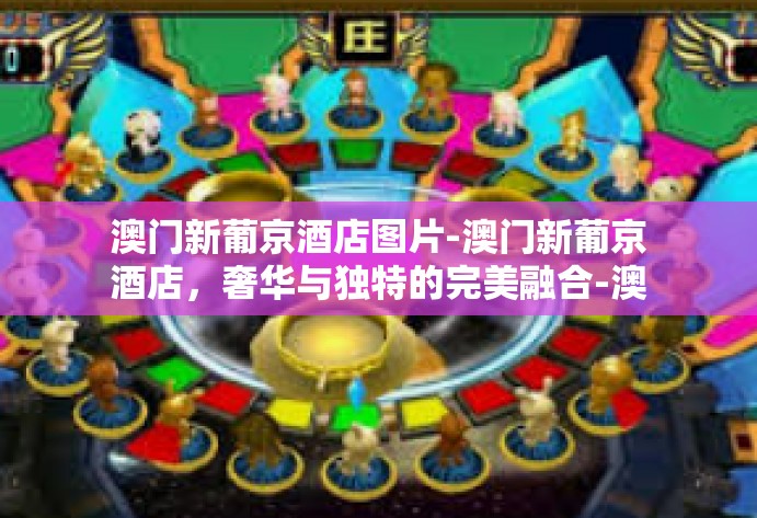 澳门新葡京酒店图片-澳门新葡京酒店，奢华与独特的完美融合-澳门新葡京酒店图片