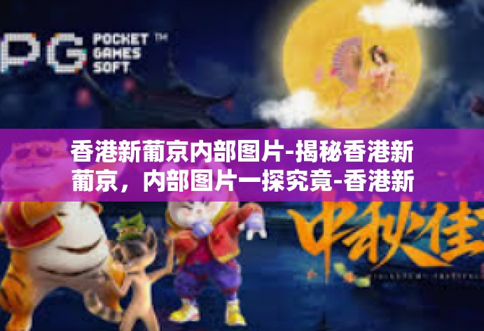 香港新葡京内部图片-揭秘香港新葡京，内部图片一探究竟-香港新葡京内部图片
