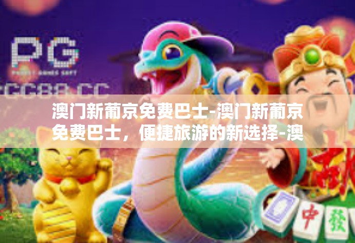 澳门新葡京免费巴士-澳门新葡京免费巴士，便捷旅游的新选择-澳门新葡京免费巴士