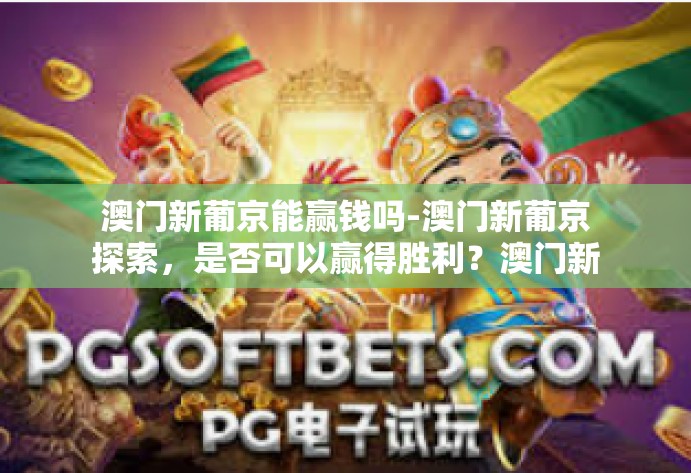 澳门新葡京能赢钱吗-澳门新葡京探索,是否可以赢得胜利?澳门新葡京能赢钱吗 澳门新葡京能赢钱吗-澳门新葡京探索,是否可以赢得胜利?澳门新葡京能赢钱吗