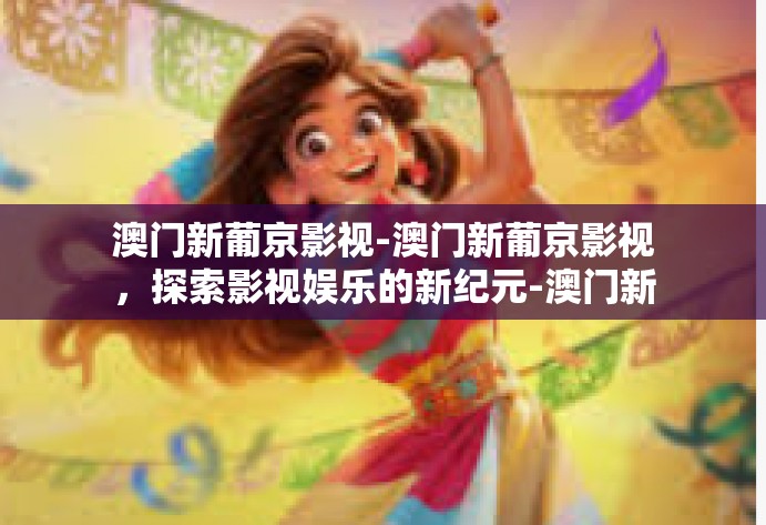 澳门新葡京影视-澳门新葡京影视，探索影视娱乐的新纪元-澳门新葡京影视