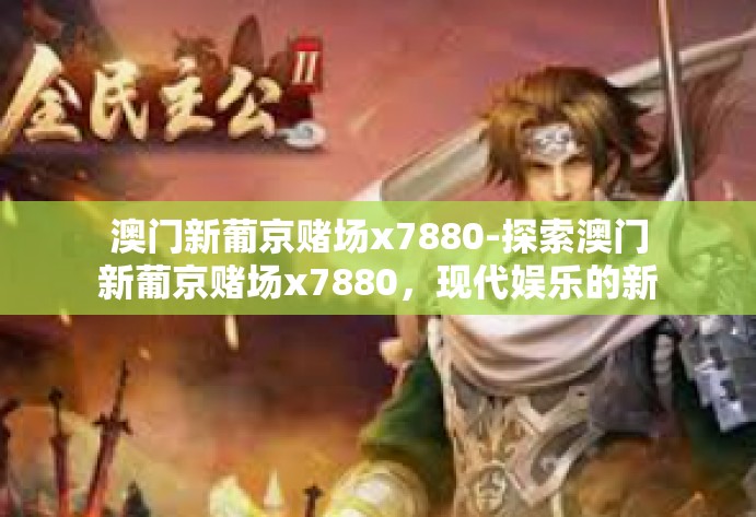 澳门新葡京赌场x7880-探索澳门新葡京赌场x7880，现代娱乐的新领域-澳门新葡京赌场x7880