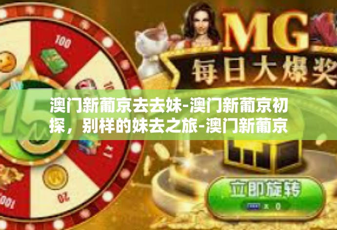 澳门新葡京去去妹-澳门新葡京初探，别样的妹去之旅-澳门新葡京去去妹