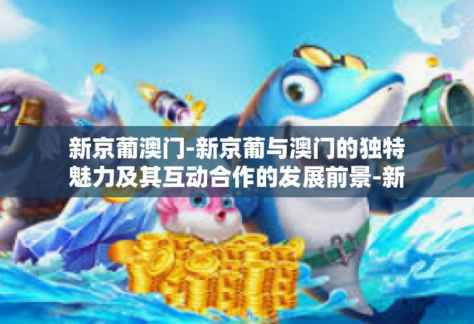 新京葡澳门-新京葡与澳门的独特魅力及其互动合作的发展前景-新京葡澳门 新京葡澳门-新京葡与澳门的独特魅力及其互动合作的发展前景-新京葡澳门