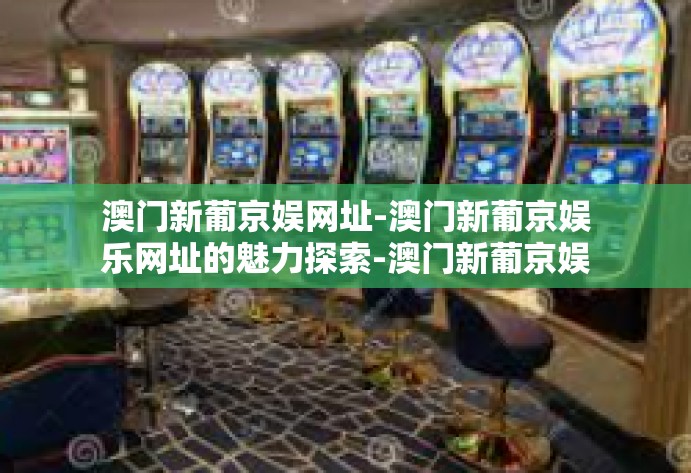 澳门新葡京娱网址-澳门新葡京娱乐网址的魅力探索-澳门新葡京娱网址