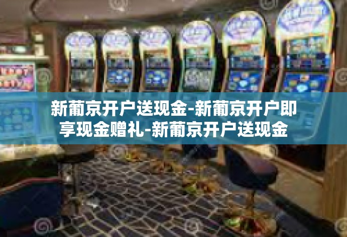 新葡京开户送现金-新葡京开户即享现金赠礼-新葡京开户送现金