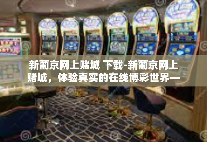 新葡京网上赌城 下载-新葡京网上赌城，体验真实的在线博彩世界—下载指南与评测-新葡京网上赌城 下载