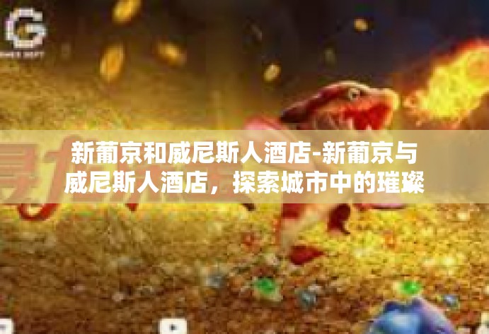 新葡京和威尼斯人酒店-新葡京与威尼斯人酒店，探索城市中的璀璨瑰宝-新葡京和威尼斯人酒店