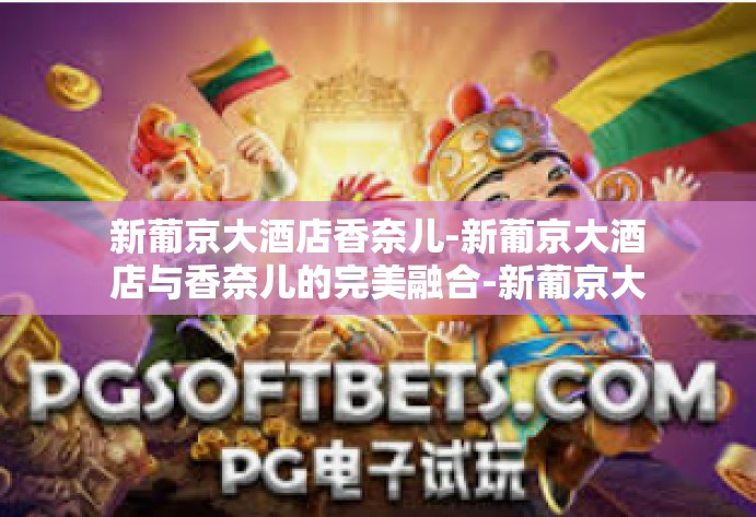 新葡京大酒店香奈儿-新葡京大酒店与香奈儿的完美融合-新葡京大酒店香奈儿