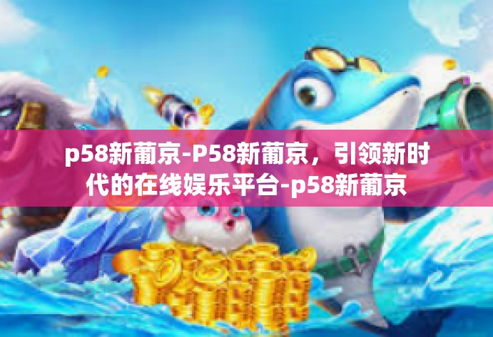 p58新葡京-P58新葡京，引领新时代的在线娱乐平台-p58新葡京