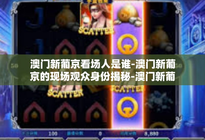 澳门新葡京看场人是谁-澳门新葡京的现场观众身份揭秘-澳门新葡京看场人是谁
