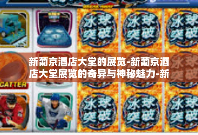 新葡京酒店大堂的展览-新葡京酒店大堂展览的奇异与神秘魅力-新葡京酒店大堂的展览