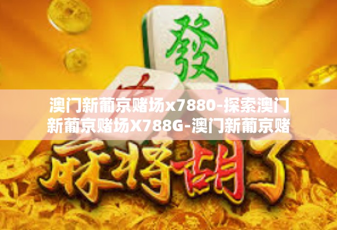 澳门新葡京赌场x7880-探索澳门新葡京赌场X788G-澳门新葡京赌场x7880