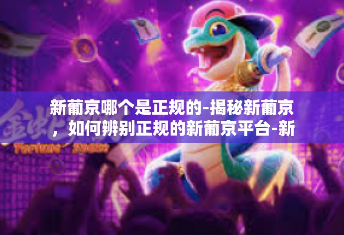 新葡京哪个是正规的-揭秘新葡京,如何辨别正规的新葡京平台-新葡京哪个是正规的 新葡京哪个是正规的-揭秘新葡京,如何辨别正规的新葡京平台-新葡京哪个是正规的