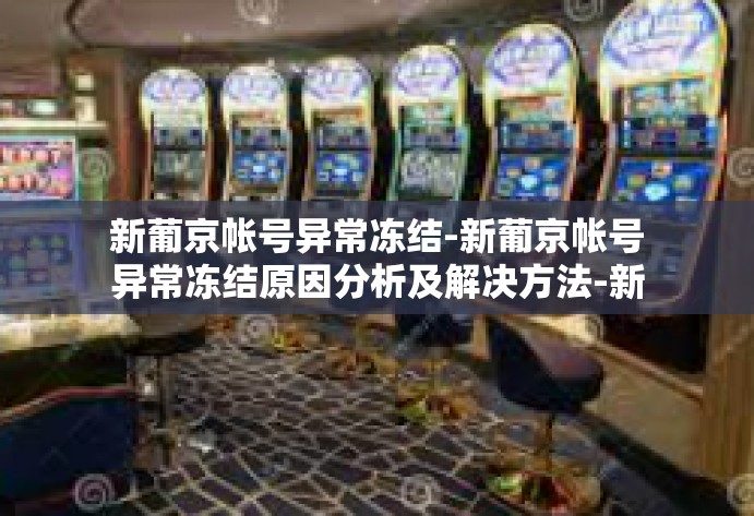 新葡京帐号异常冻结-新葡京帐号异常冻结原因分析及解决方法-新葡京帐号异常冻结