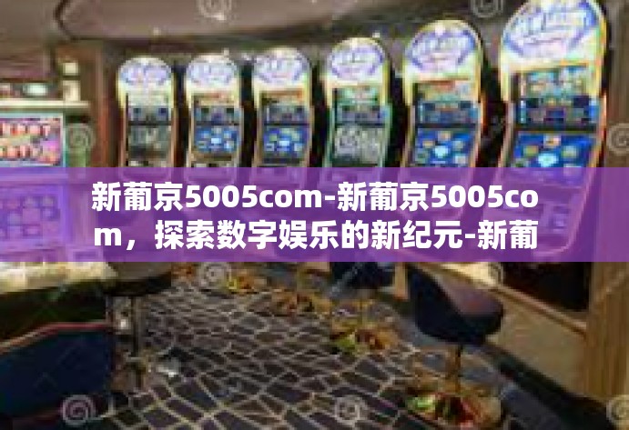 新葡京5005com-新葡京5005com,探索数字娱乐的新纪元-新葡京5005com 新葡京5005com-新葡京5005com,探索数字娱乐的新纪元-新葡京5005com
