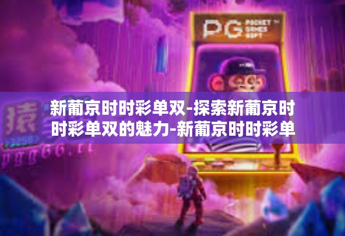 新葡京时时彩单双-探索新葡京时时彩单双的魅力-新葡京时时彩单双