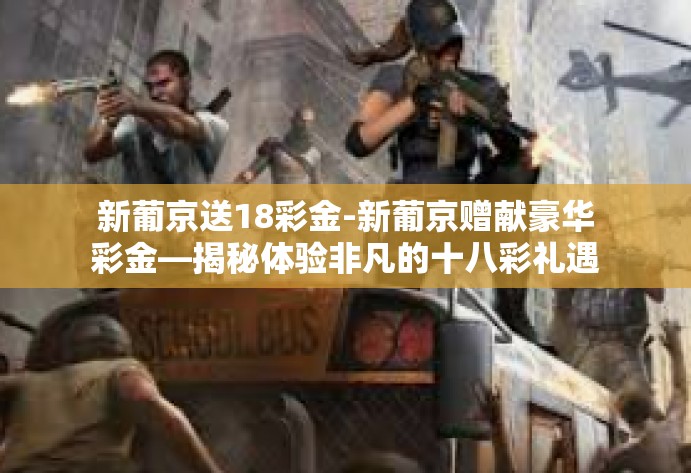 新葡京送18彩金-新葡京赠献豪华彩金—揭秘体验非凡的十八彩礼遇-新葡京送18彩金
