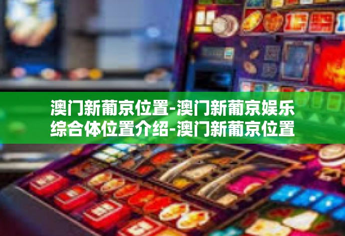 澳门新葡京位置-澳门新葡京娱乐综合体位置介绍-澳门新葡京位置 澳门新葡京位置-澳门新葡京娱乐综合体位置介绍-澳门新葡京位置