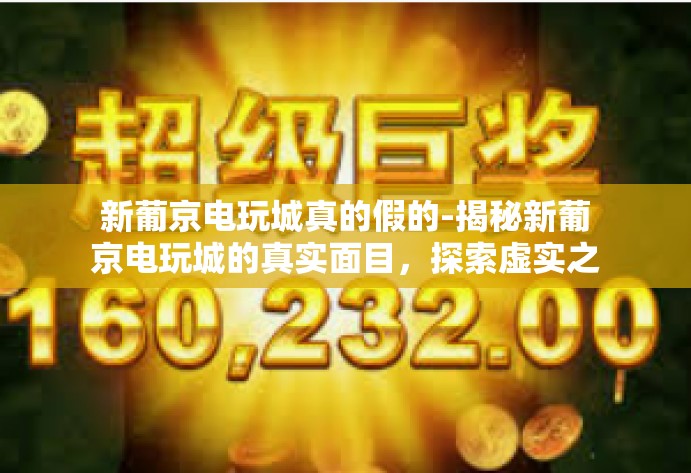 新葡京电玩城真的假的-揭秘新葡京电玩城的真实面目，探索虚实之间的真相之旅-新葡京电玩城真的假的
