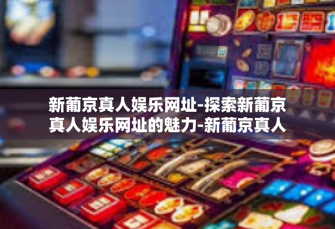 新葡京真人娱乐网址-探索新葡京真人娱乐网址的魅力-新葡京真人娱乐网址