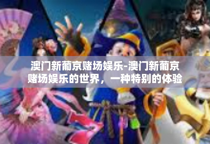 澳门新葡京赌场娱乐-澳门新葡京赌场娱乐的世界,一种特别的体验方式-澳门新葡京赌场娱乐 澳门新葡京赌场娱乐-澳门新葡京赌场娱乐的世界,一种特别的体验方式-澳门新葡京赌场娱乐