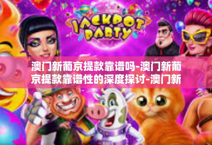 澳门新葡京提款靠谱吗-澳门新葡京提款靠谱性的深度探讨-澳门新葡京提款靠谱吗