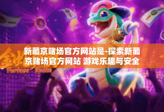 新葡京赌场官方网站是-探索新葡京赌场官方网站 游戏乐趣与安全体验的融合之地-新葡京赌场官方网站是
