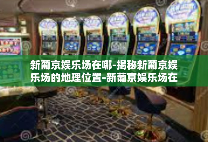 新葡京娱乐场在哪-揭秘新葡京娱乐场的地理位置-新葡京娱乐场在哪
