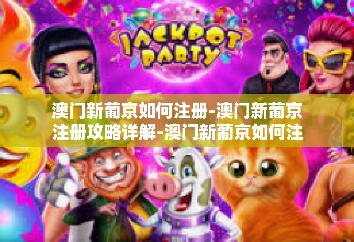 澳门新葡京如何注册-澳门新葡京注册攻略详解-澳门新葡京如何注册