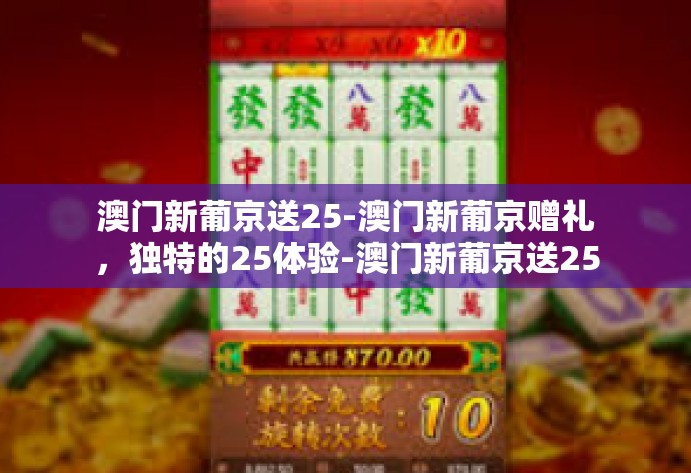 澳门新葡京送25-澳门新葡京赠礼,独特的25体验-澳门新葡京送25 澳门新葡京送25-澳门新葡京赠礼,独特的25体验-澳门新葡京送25