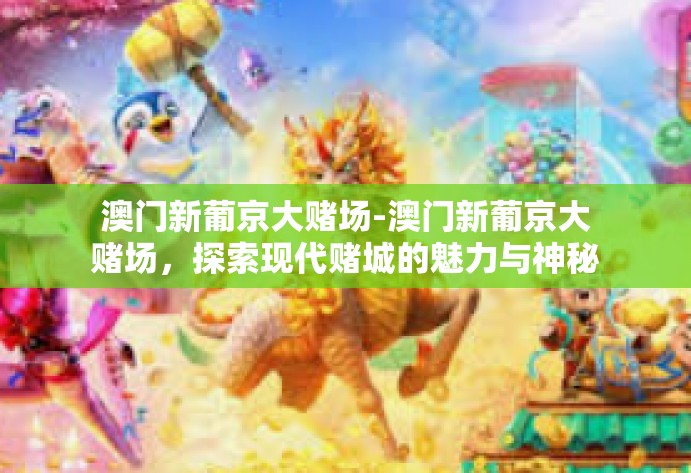 澳门新葡京大赌场-澳门新葡京大赌场，探索现代赌城的魅力与神秘-澳门新葡京大赌场