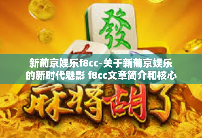 新葡京娱乐f8cc-关于新葡京娱乐的新时代魅影 f8cc文章简介和核心内容梳理，时代与文化生态融合之旅的见证者-新葡京娱乐f8cc