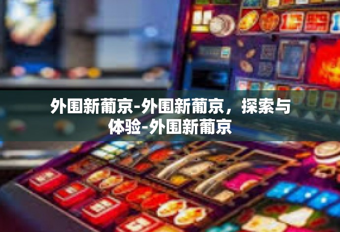 外围新葡京-外围新葡京，探索与体验-外围新葡京