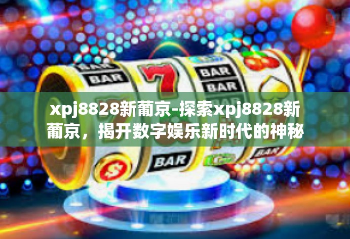 xpj8828新葡京-探索xpj8828新葡京，揭开数字娱乐新时代的神秘面纱-xpj8828新葡京