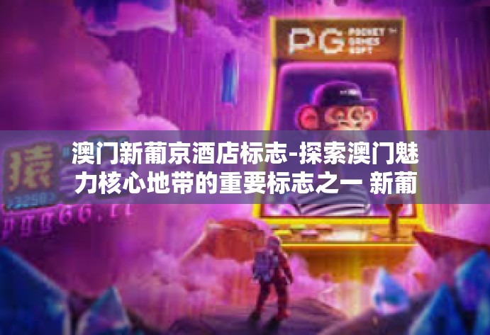 澳门新葡京酒店标志-探索澳门魅力核心地带的重要标志之一 新葡京酒店徽志-澳门新葡京酒店标志 澳门新葡京酒店标志-探索澳门魅力核心地带的重要标志之一 新葡京酒店徽志-澳门新葡京酒店标志