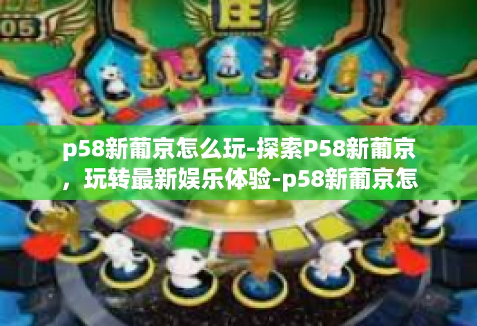 p58新葡京怎么玩-探索P58新葡京，玩转最新娱乐体验-p58新葡京怎么玩