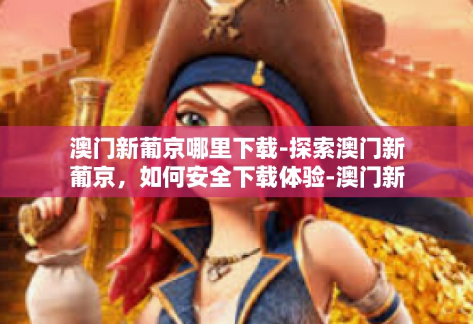 澳门新葡京哪里下载-探索澳门新葡京，如何安全下载体验-澳门新葡京哪里下载