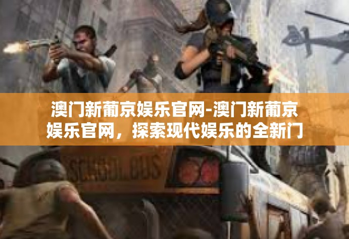 澳门新葡京娱乐官网-澳门新葡京娱乐官网，探索现代娱乐的全新门户-澳门新葡京娱乐官网