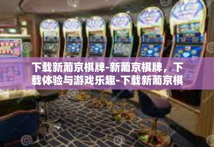 下载新葡京棋牌-新葡京棋牌，下载体验与游戏乐趣-下载新葡京棋牌