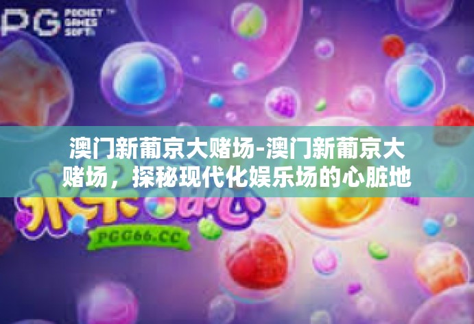 澳门新葡京大赌场-澳门新葡京大赌场,探秘现代化娱乐场的心脏地带-澳门新葡京大赌场 澳门新葡京大赌场-澳门新葡京大赌场,探秘现代化娱乐场的心脏地带-澳门新葡京大赌场