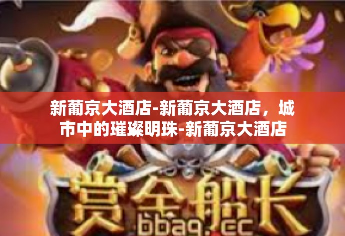 新葡京大酒店-新葡京大酒店，城市中的璀璨明珠-新葡京大酒店