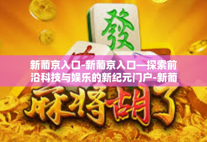 新葡京入口-新葡京入口—探索前沿科技与娱乐的新纪元门户-新葡京入口 新葡京入口-新葡京入口—探索前沿科技与娱乐的新纪元门户-新葡京入口