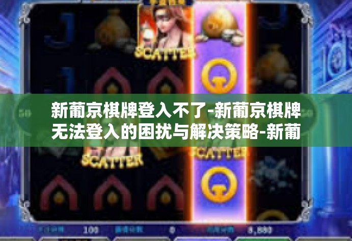 新葡京棋牌登入不了-新葡京棋牌无法登入的困扰与解决策略-新葡京棋牌登入不了 新葡京棋牌登入不了-新葡京棋牌无法登入的困扰与解决策略-新葡京棋牌登入不了