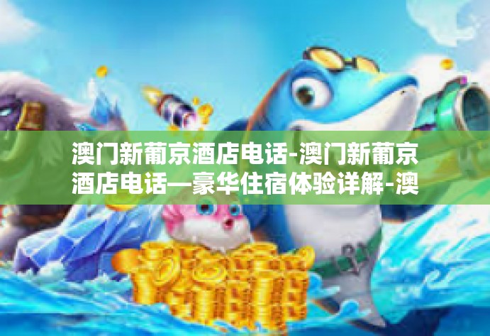澳门新葡京酒店电话-澳门新葡京酒店电话—豪华住宿体验详解-澳门新葡京酒店电话