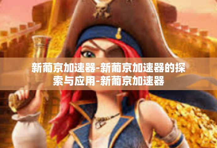 新葡京加速器-新葡京加速器的探索与应用-新葡京加速器 新葡京加速器-新葡京加速器的探索与应用-新葡京加速器