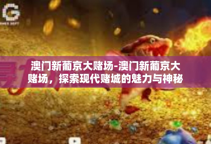 澳门新葡京大赌场-澳门新葡京大赌场，探索现代赌城的魅力与神秘-澳门新葡京大赌场
