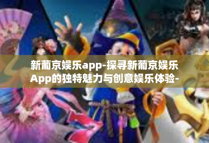新葡京娱乐app-探寻新葡京娱乐App的独特魅力与创意娱乐体验-新葡京娱乐app