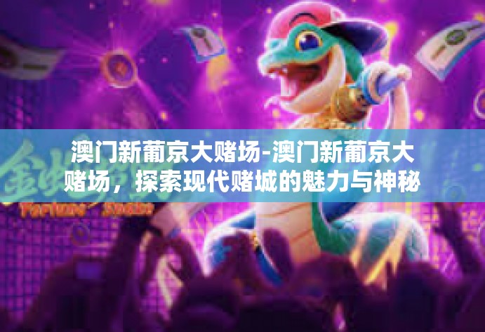 澳门新葡京大赌场-澳门新葡京大赌场，探索现代赌城的魅力与神秘-澳门新葡京大赌场