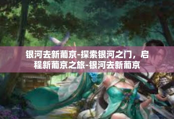 银河去新葡京-探索银河之门,启程新葡京之旅-银河去新葡京 银河去新葡京-探索银河之门,启程新葡京之旅-银河去新葡京